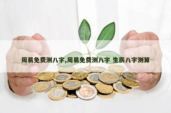 周易免费测八字,周易免费测八字 生辰八字测算 周易免费测八字,周易免费测八字 生辰八字测算