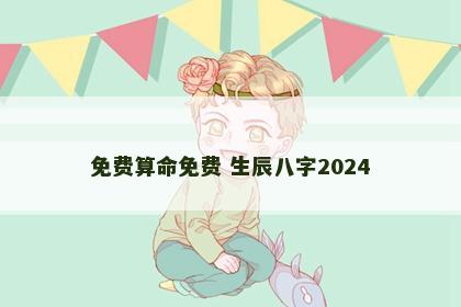 免费算命免费 生辰八字2024