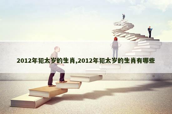 2012年犯太岁的生肖,2012年犯太岁的生肖有哪些