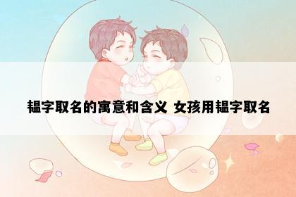韫字取名的寓意和含义 女孩用韫字取名