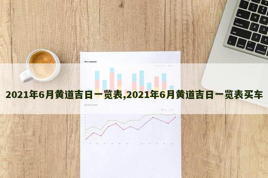 2021年6月黄道吉日一览表,2021年6月黄道吉日一览表买车
