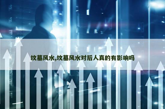坟墓风水,坟墓风水对后人真的有影响吗