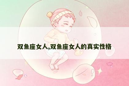 双鱼座女人,双鱼座女人的真实性格