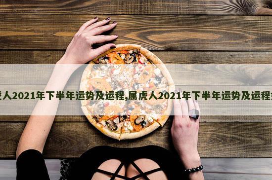 属虎人2021年下半年运势及运程,属虎人2021年下半年运势及运程如何