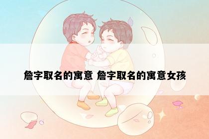 詹字取名的寓意 詹字取名的寓意女孩
